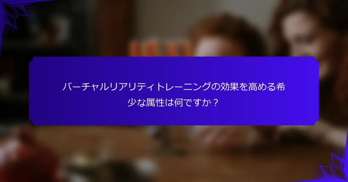 バーチャルリアリティトレーニングの効果を高める希少な属性は何ですか?