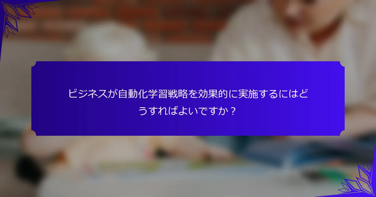 ビジネスが自動化学習戦略を効果的に実施するにはどうすればよいですか?
