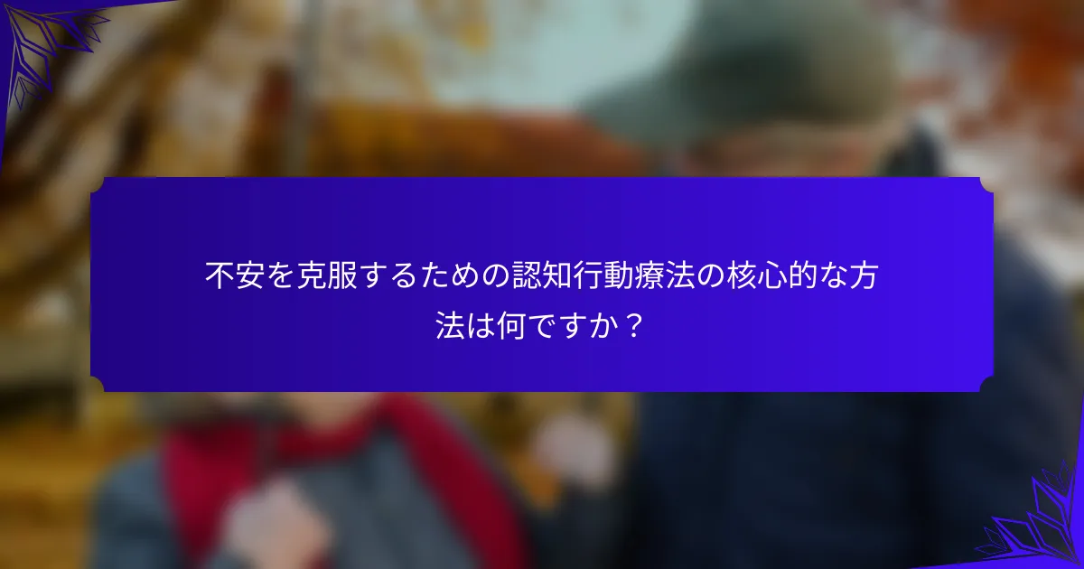 不安を克服するための認知行動療法の核心的な方法は何ですか？