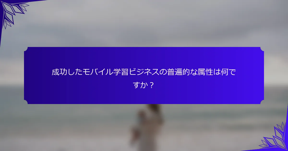 成功したモバイル学習ビジネスの普遍的な属性は何ですか？