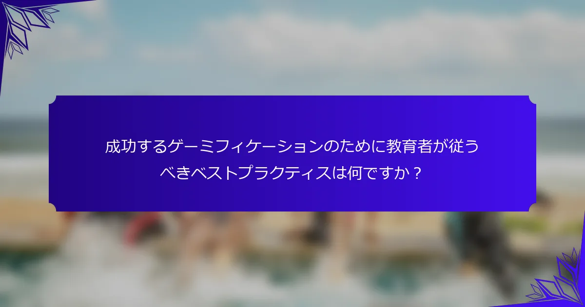成功するゲーミフィケーションのために教育者が従うべきベストプラクティスは何ですか?
