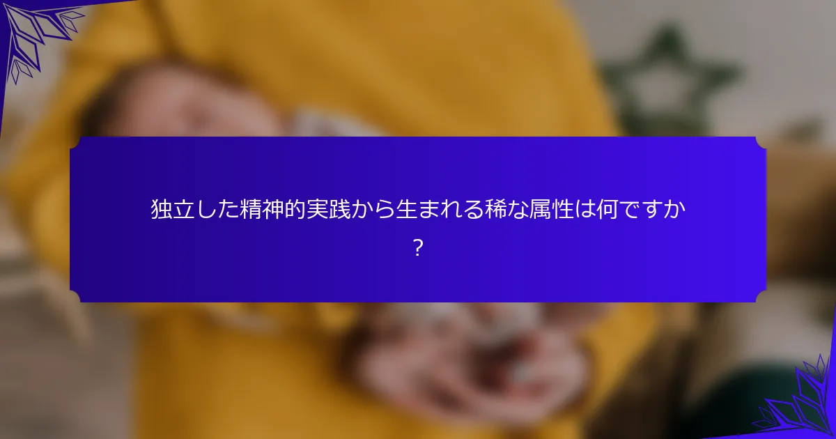 独立した精神的実践から生まれる稀な属性は何ですか?