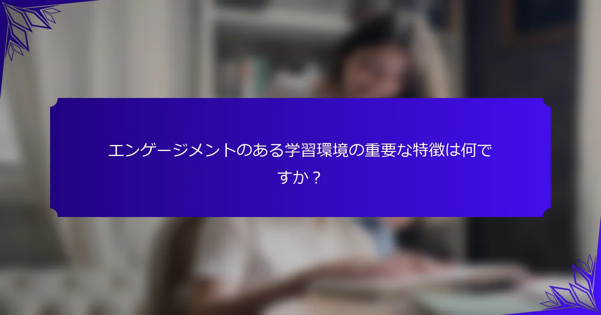 エンゲージメントのある学習環境の重要な特徴は何ですか？