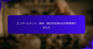 エンゲージメント、保持、適応性を高める学習環境の作り方