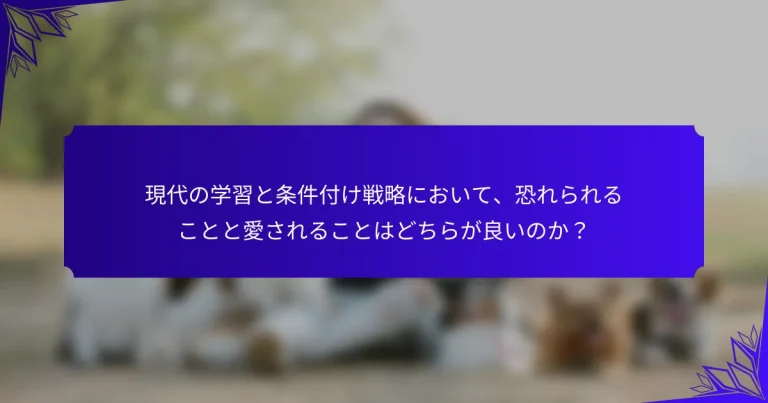 現代の学習と条件付け戦略において、恐れられることと愛されることはどちらが良いのか？