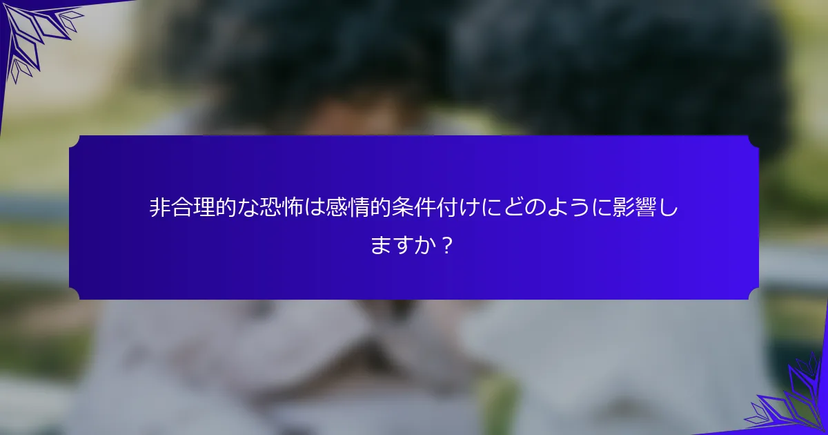 非合理的な恐怖は感情的条件付けにどのように影響しますか？