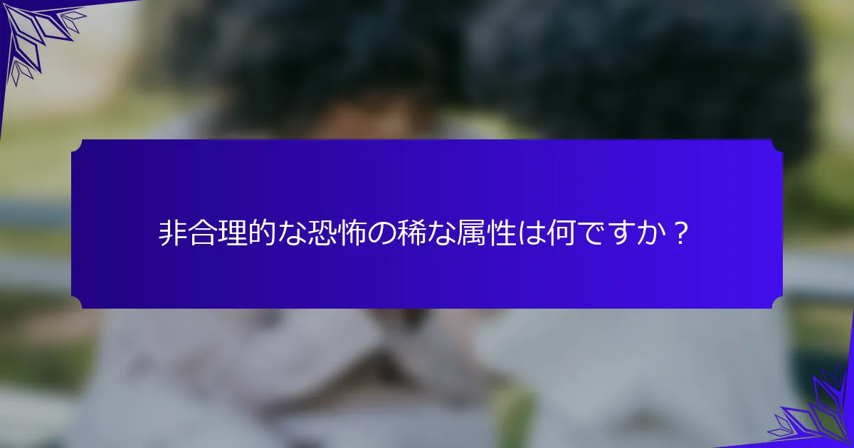 非合理的な恐怖の稀な属性は何ですか？