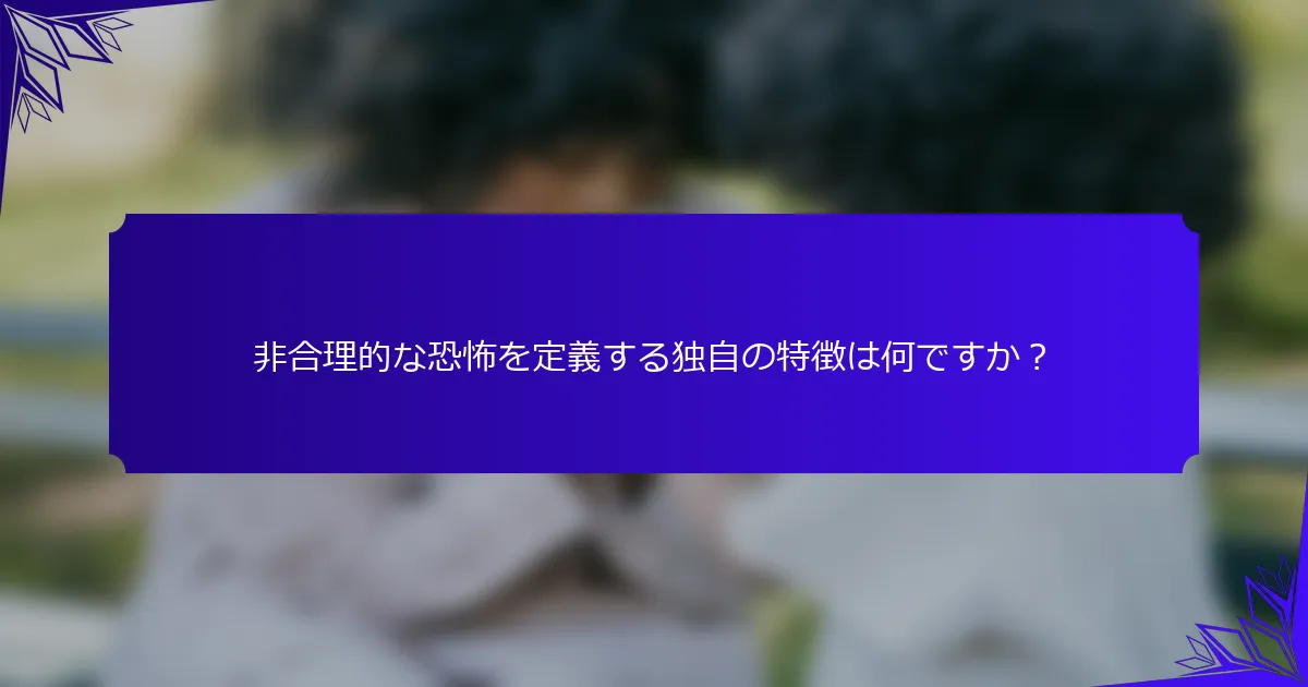 非合理的な恐怖を定義する独自の特徴は何ですか？