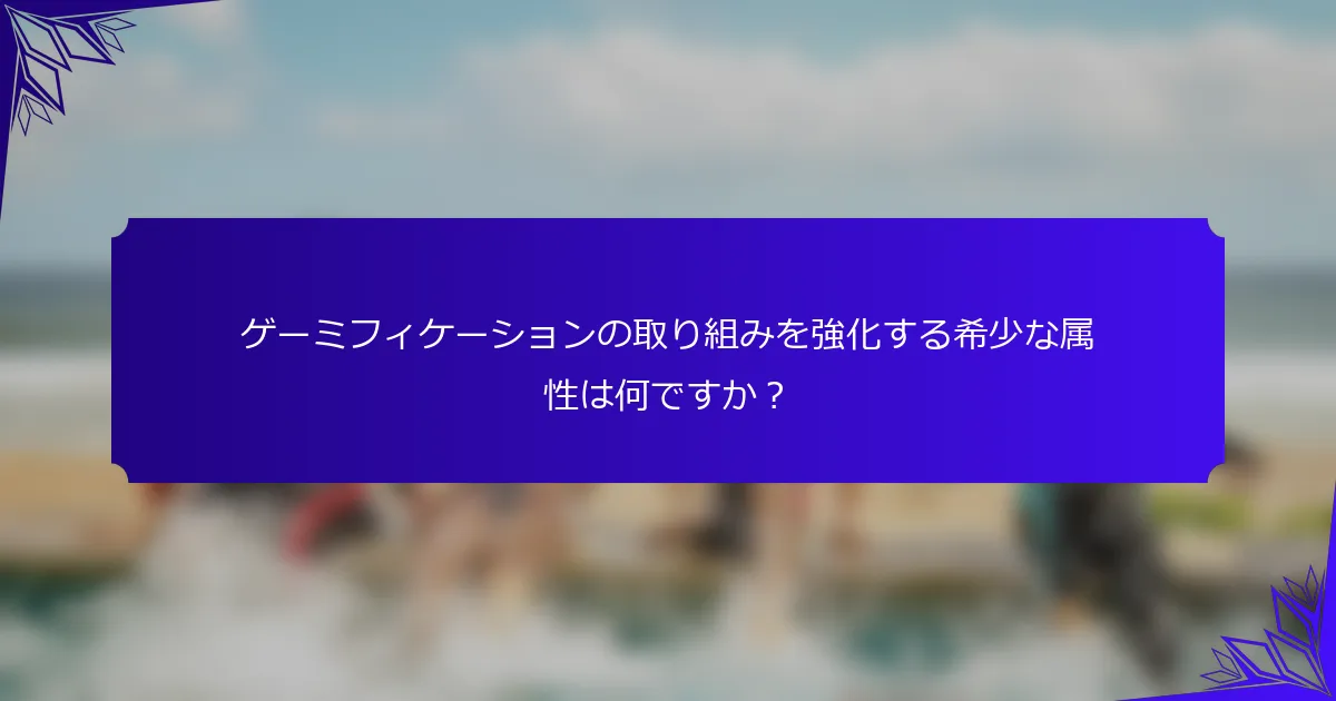 ゲーミフィケーションの取り組みを強化する希少な属性は何ですか?