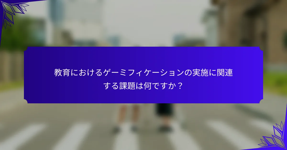 教育におけるゲーミフィケーションの実施に関連する課題は何ですか？