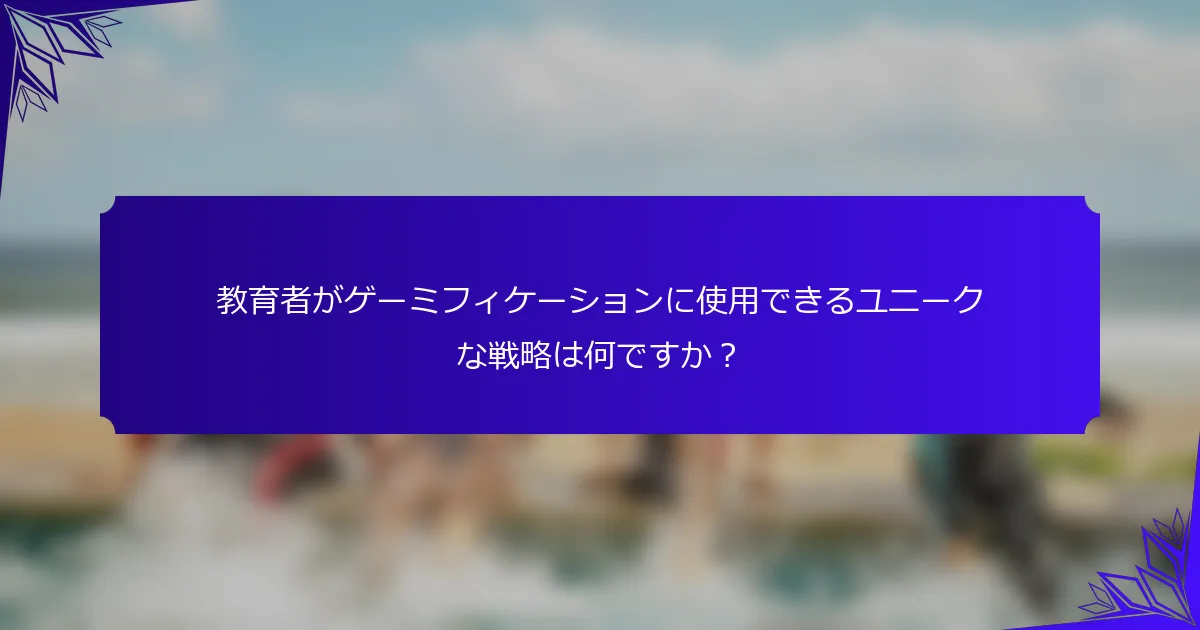 教育者がゲーミフィケーションに使用できるユニークな戦略は何ですか?