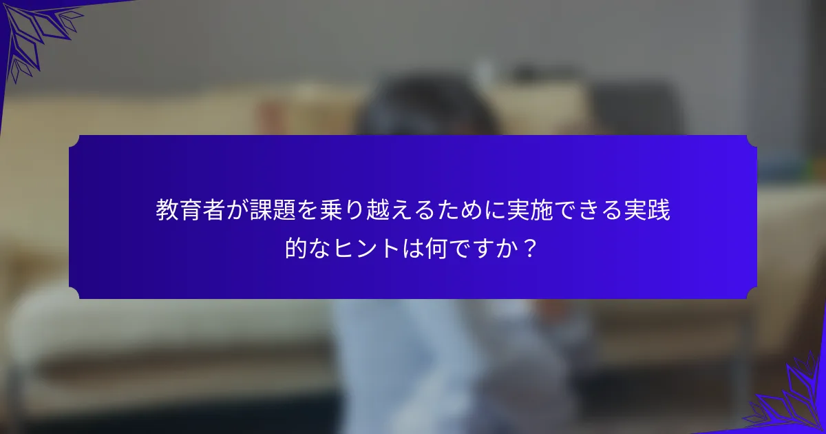 教育者が課題を乗り越えるために実施できる実践的なヒントは何ですか？