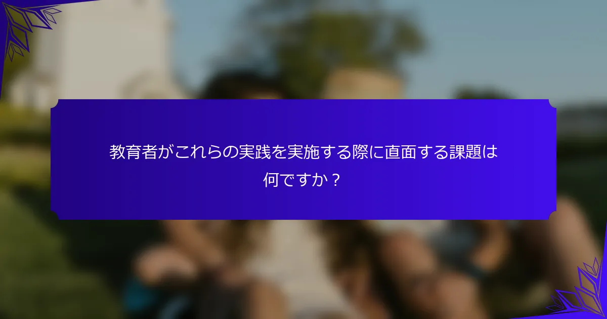 教育者がこれらの実践を実施する際に直面する課題は何ですか?