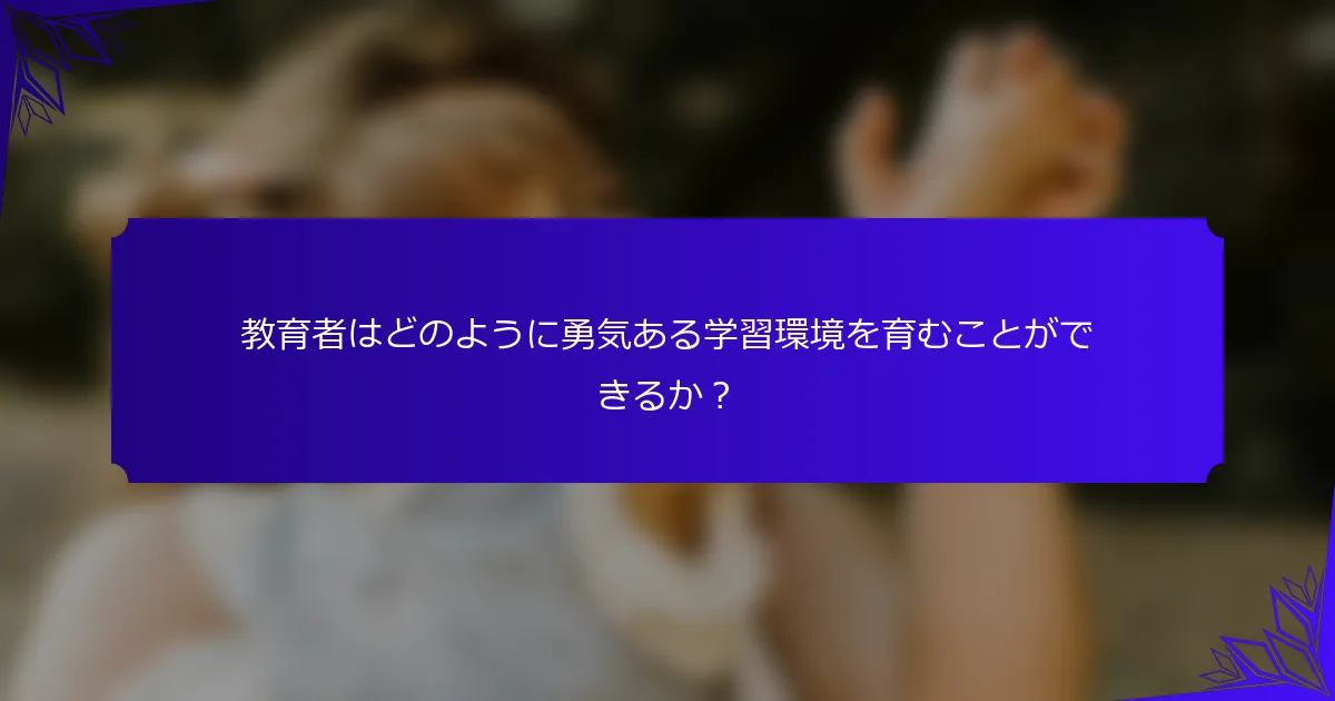 教育者はどのように勇気ある学習環境を育むことができるか？