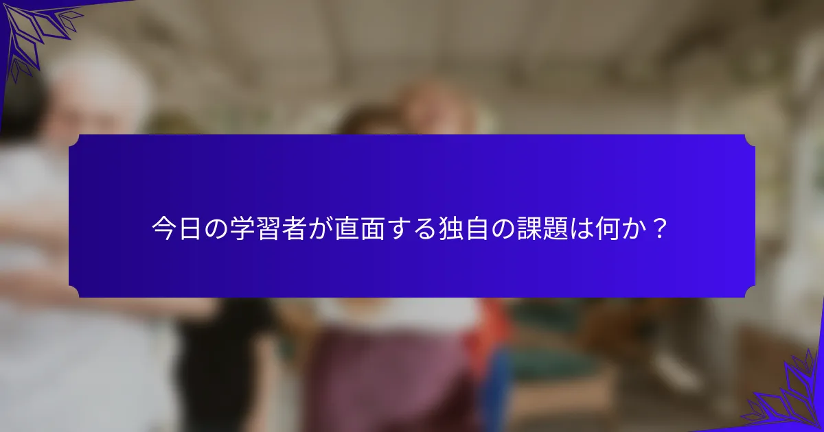 今日の学習者が直面する独自の課題は何か？