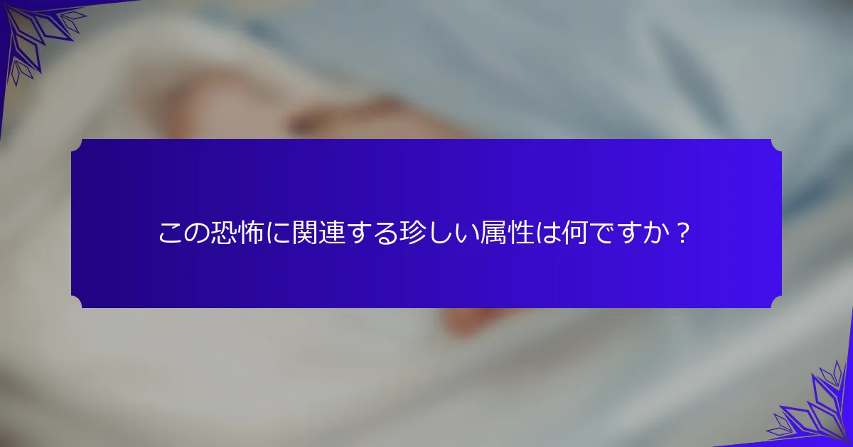 この恐怖に関連する珍しい属性は何ですか?