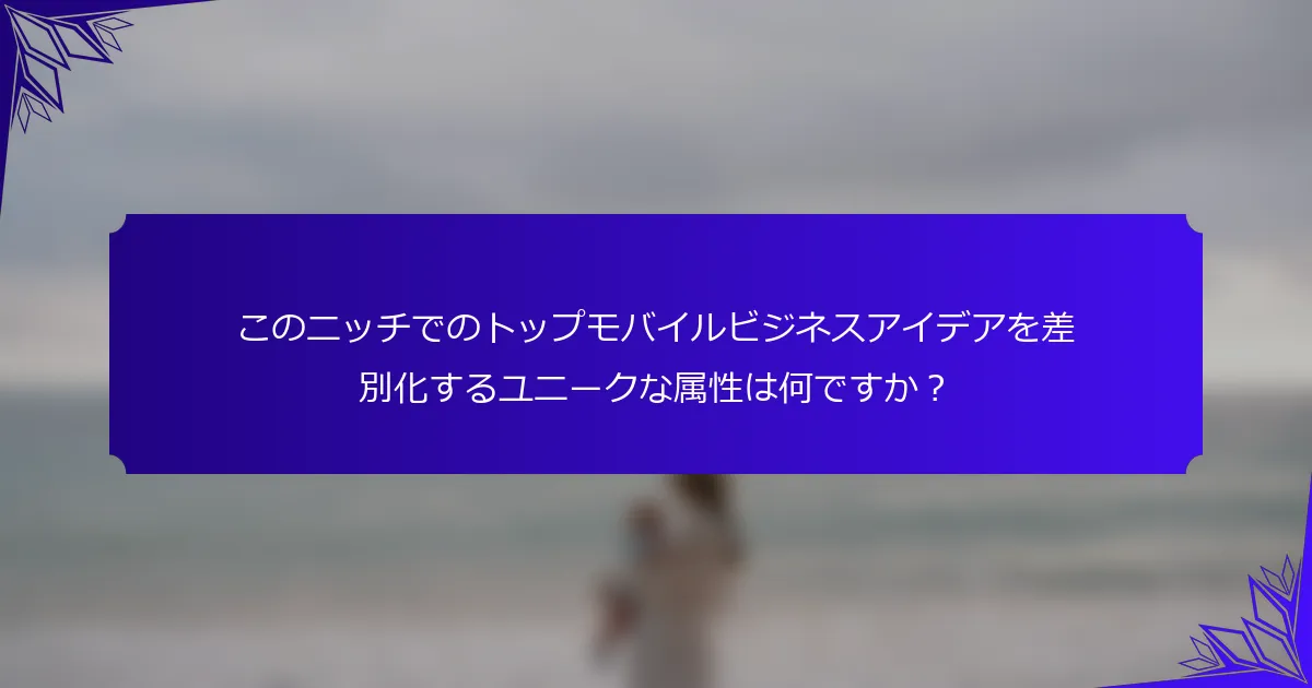 このニッチでのトップモバイルビジネスアイデアを差別化するユニークな属性は何ですか？