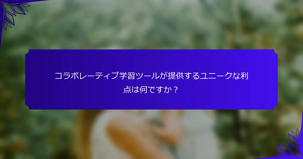 コラボレーティブ学習ツールが提供するユニークな利点は何ですか？