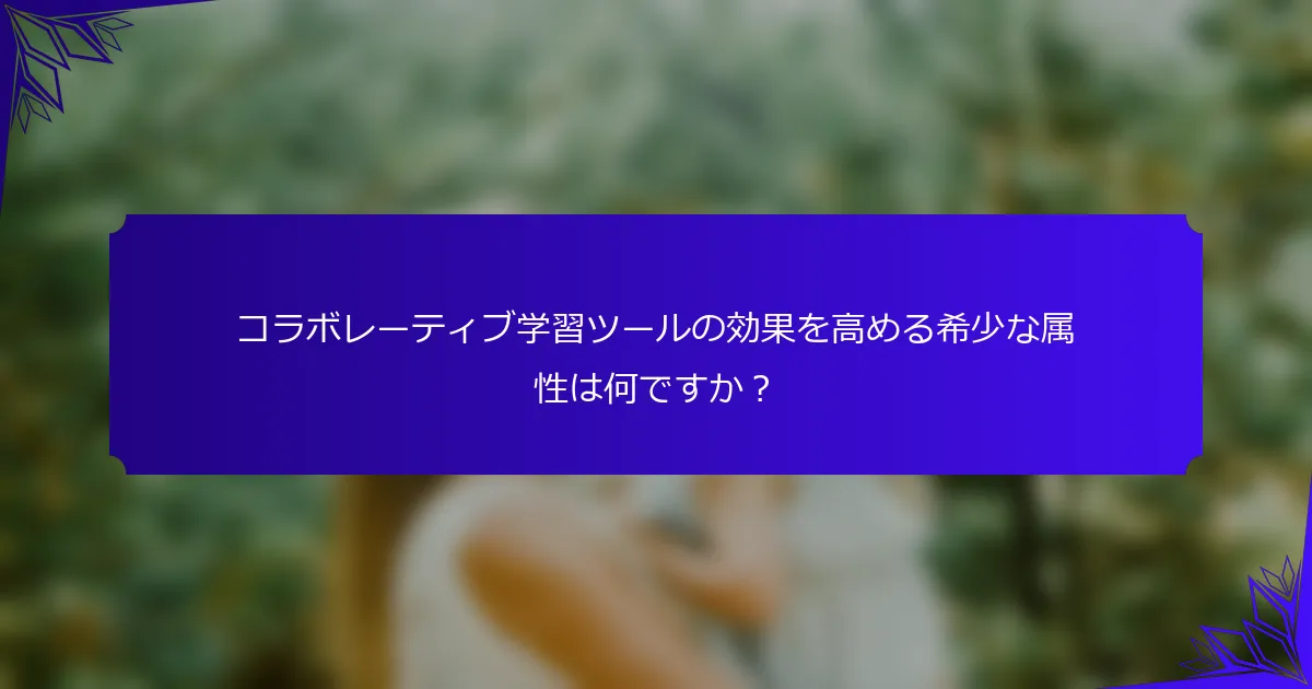コラボレーティブ学習ツールの効果を高める希少な属性は何ですか？