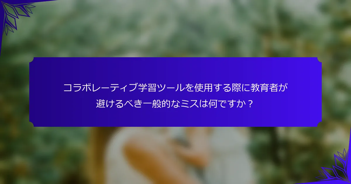 コラボレーティブ学習ツールを使用する際に教育者が避けるべき一般的なミスは何ですか？