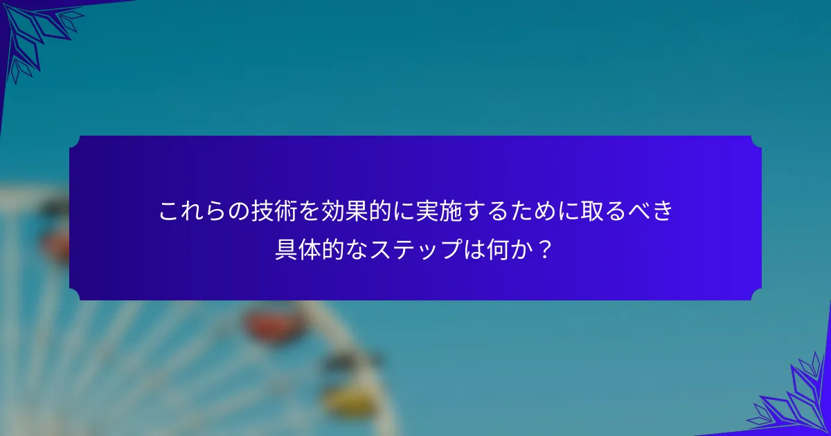 これらの技術を効果的に実施するために取るべき具体的なステップは何か?
