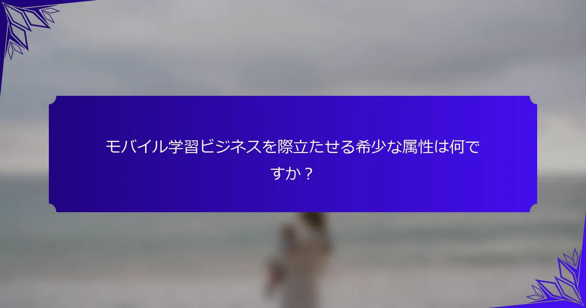 モバイル学習ビジネスを際立たせる希少な属性は何ですか？