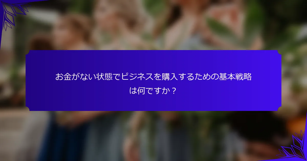 お金がない状態でビジネスを購入するための基本戦略は何ですか？