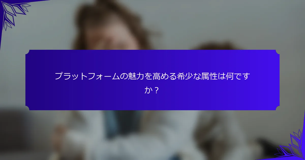 プラットフォームの魅力を高める希少な属性は何ですか?