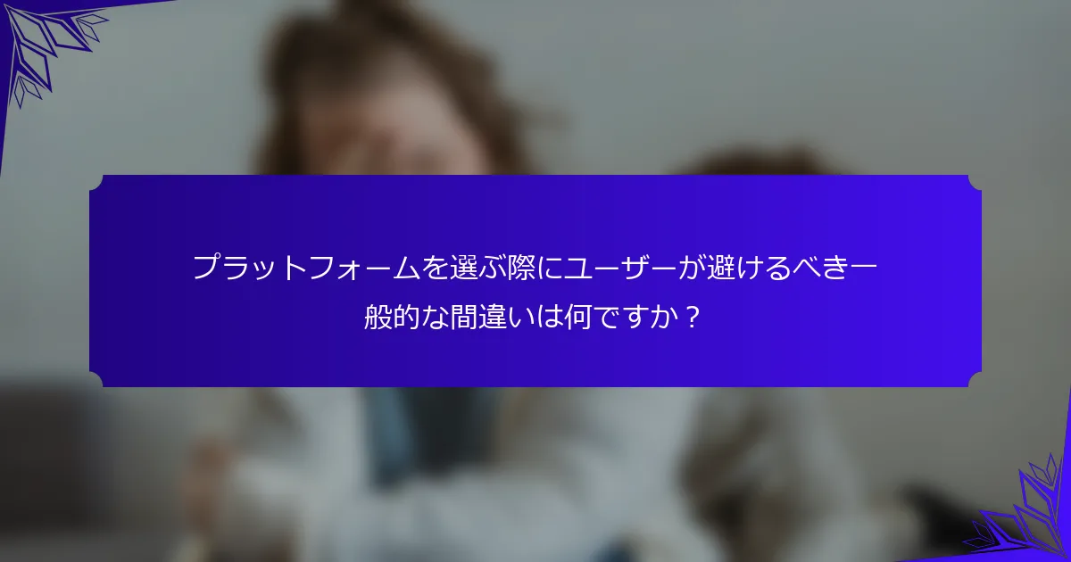 プラットフォームを選ぶ際にユーザーが避けるべき一般的な間違いは何ですか?