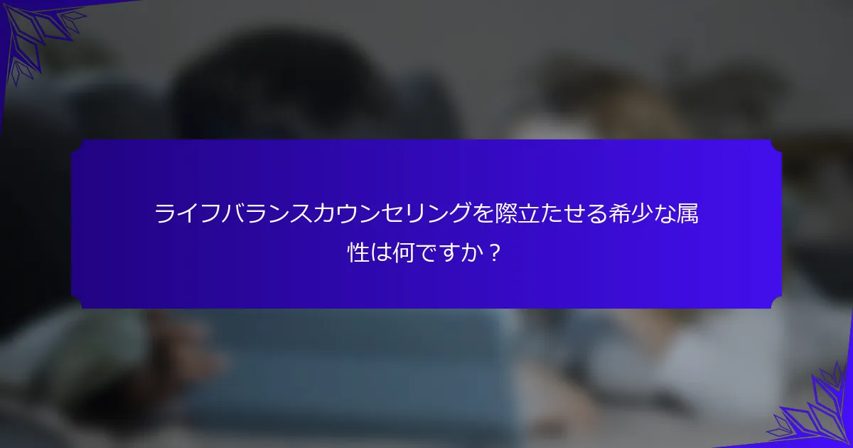 ライフバランスカウンセリングを際立たせる希少な属性は何ですか？