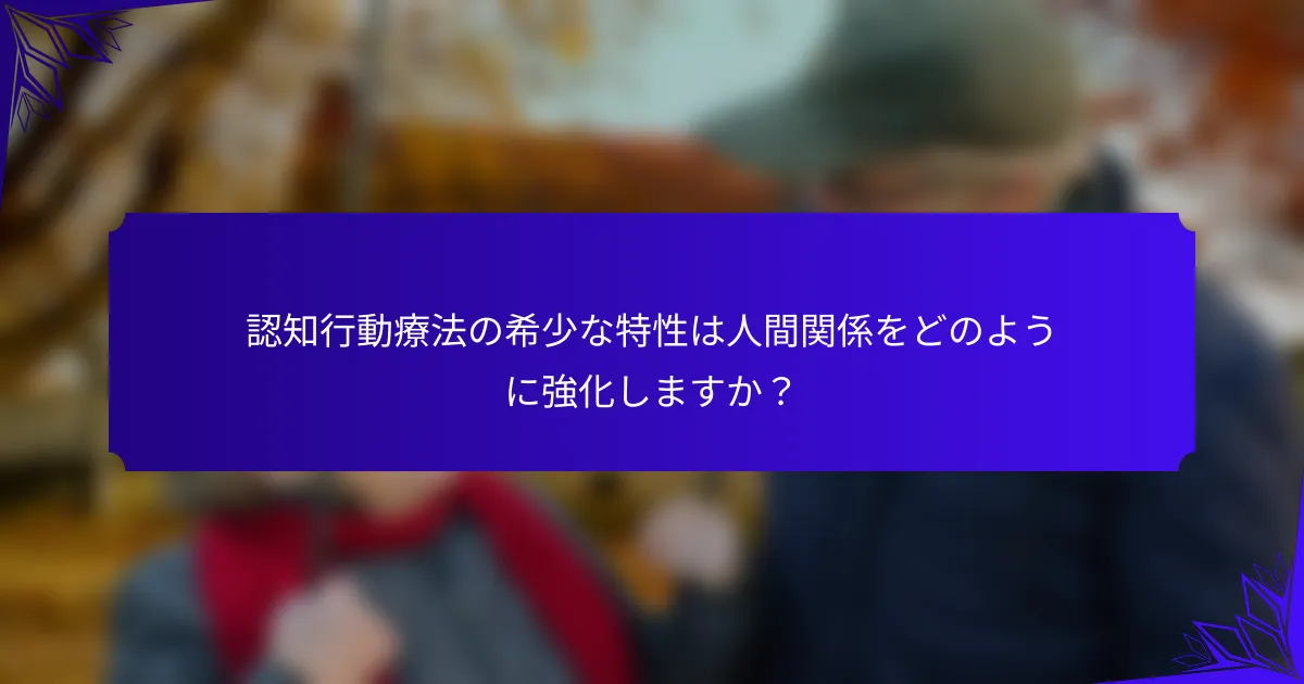 認知行動療法の希少な特性は人間関係をどのように強化しますか？