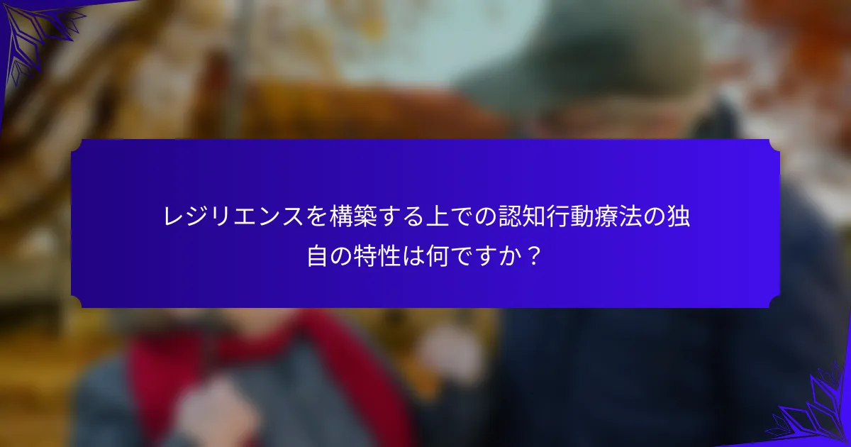 レジリエンスを構築する上での認知行動療法の独自の特性は何ですか？