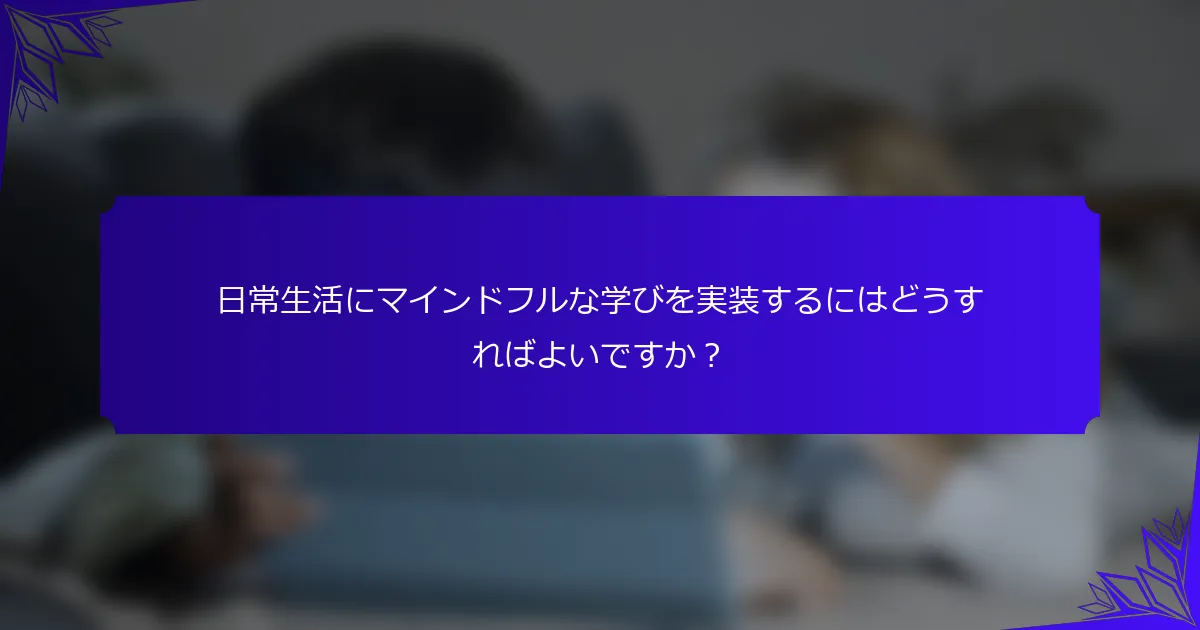 日常生活にマインドフルな学びを実装するにはどうすればよいですか？
