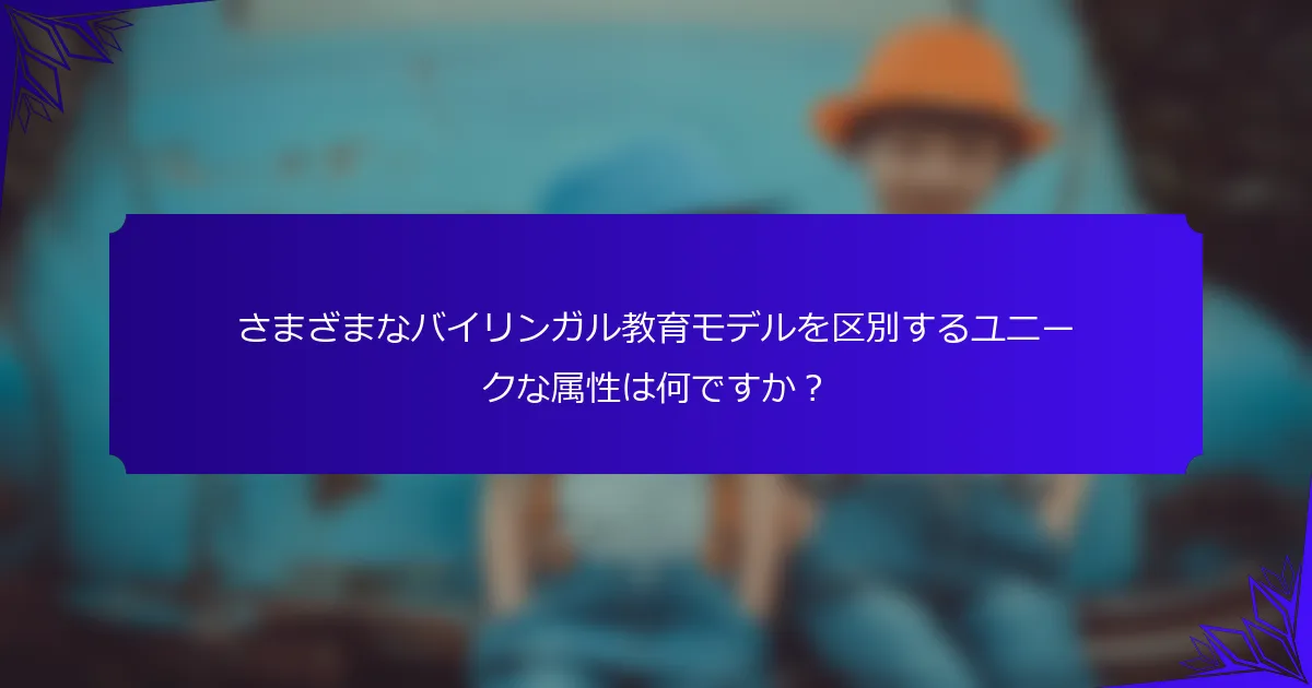 さまざまなバイリンガル教育モデルを区別するユニークな属性は何ですか?