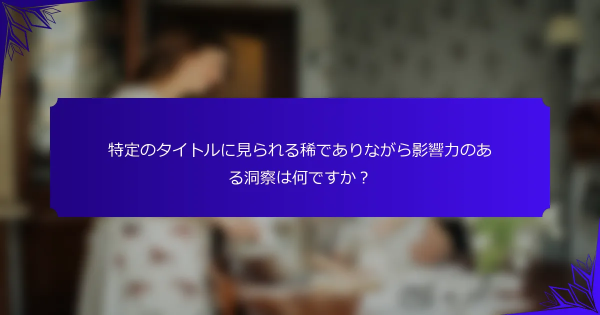 特定のタイトルに見られる稀でありながら影響力のある洞察は何ですか？