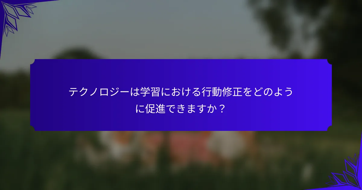 テクノロジーは学習における行動修正をどのように促進できますか?