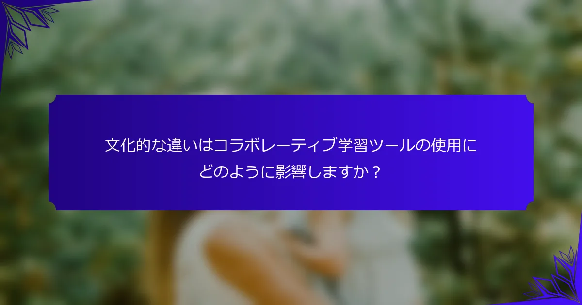 文化的な違いはコラボレーティブ学習ツールの使用にどのように影響しますか？