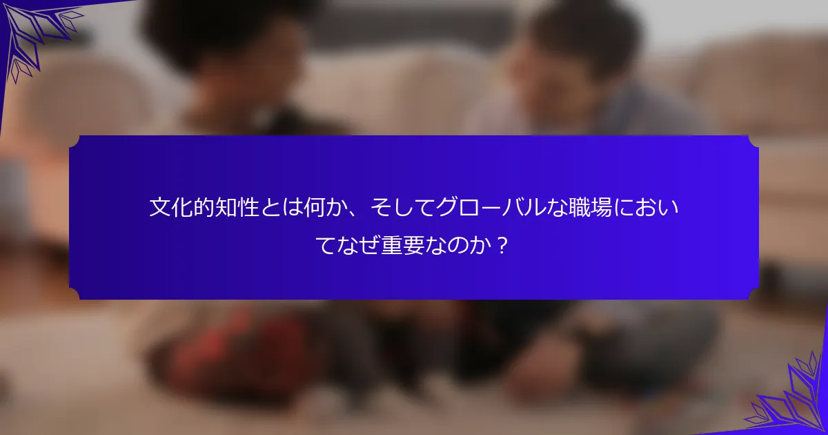 文化的知性とは何か、そしてグローバルな職場においてなぜ重要なのか?