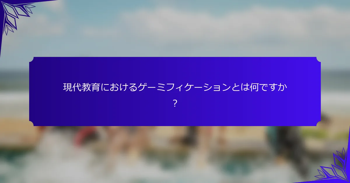 現代教育におけるゲーミフィケーションとは何ですか?
