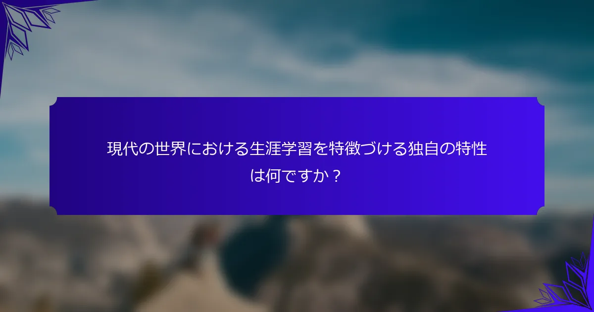 現代の世界における生涯学習を特徴づける独自の特性は何ですか？