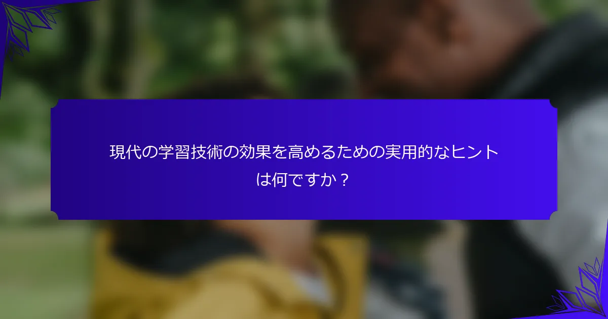 現代の学習技術の効果を高めるための実用的なヒントは何ですか？