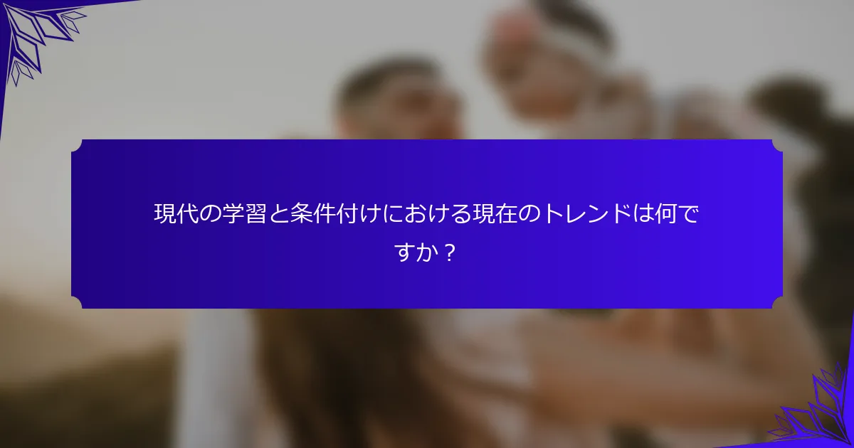 現代の学習と条件付けにおける現在のトレンドは何ですか?