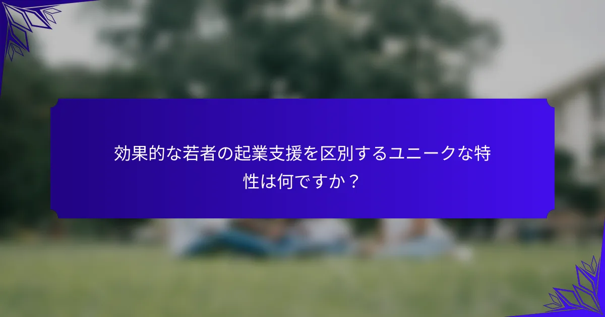 効果的な若者の起業支援を区別するユニークな特性は何ですか?