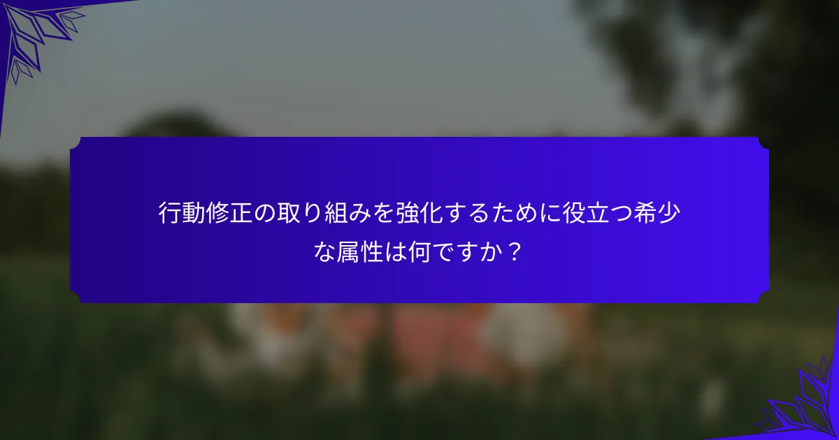 行動修正の取り組みを強化するために役立つ希少な属性は何ですか?
