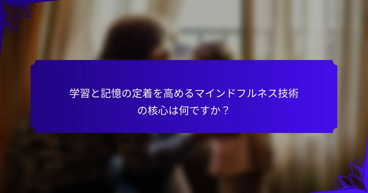 学習と記憶の定着を高めるマインドフルネス技術の核心は何ですか？
