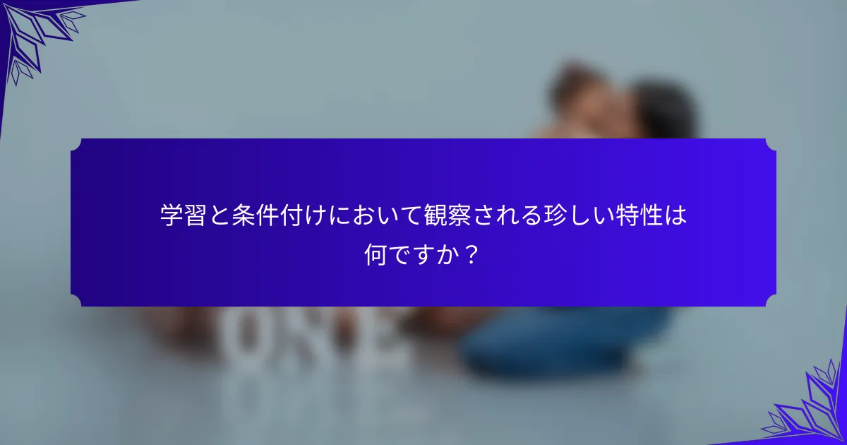 学習と条件付けにおいて観察される珍しい特性は何ですか？