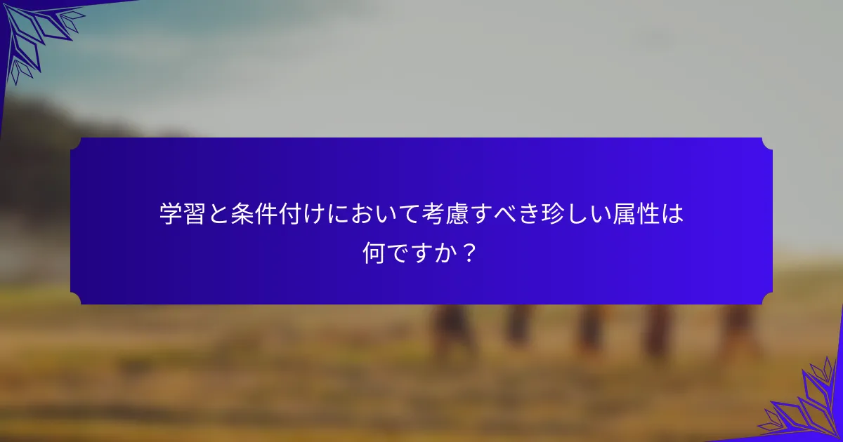 学習と条件付けにおいて考慮すべき珍しい属性は何ですか？
