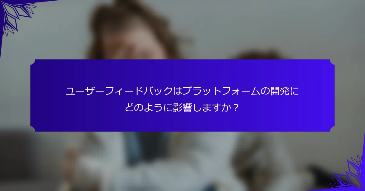 ユーザーフィードバックはプラットフォームの開発にどのように影響しますか?