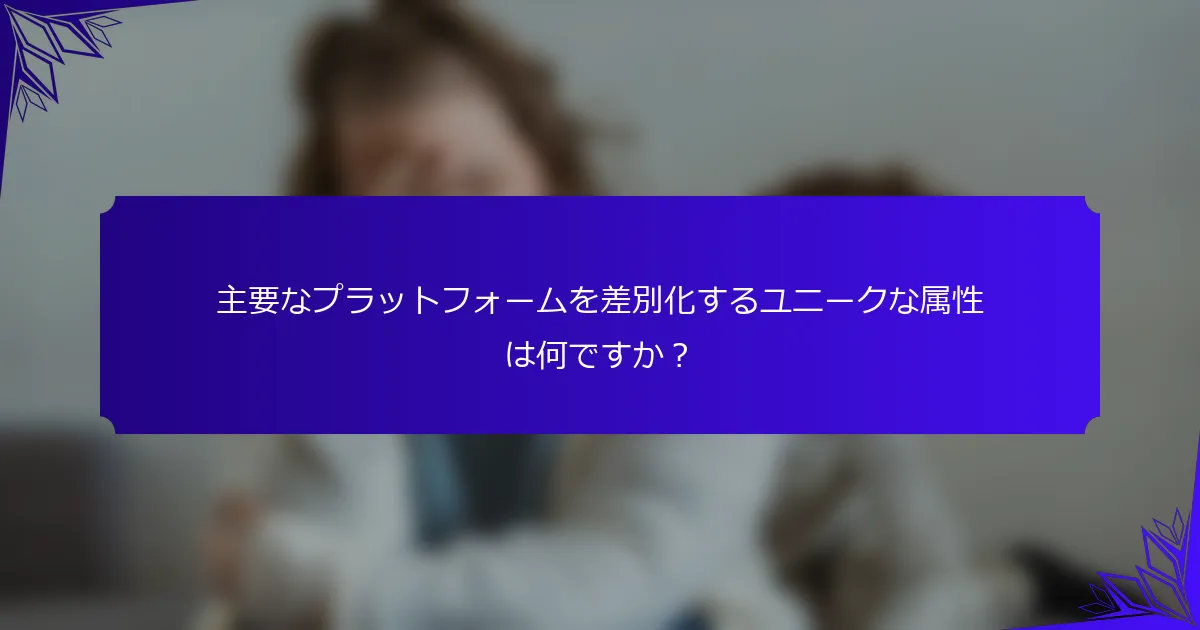 主要なプラットフォームを差別化するユニークな属性は何ですか?