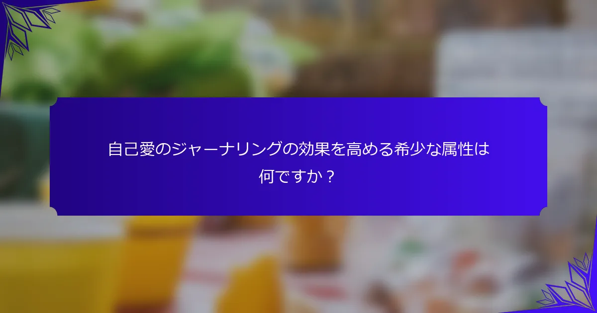 自己愛のジャーナリングの効果を高める希少な属性は何ですか?